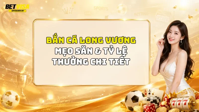 Bắn Cá Long Vương BetVisa 2026: Mẹo Săn & Tỷ Lệ Thưởng Chi Tiết