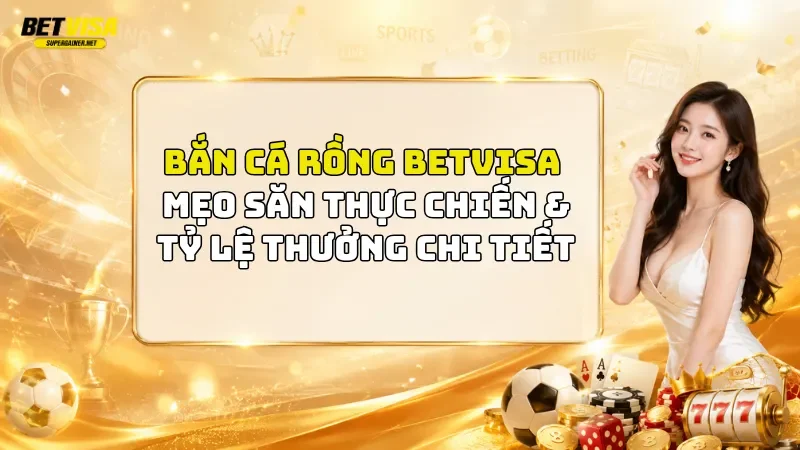 Bắn Cá Rồng BetVisa: Mẹo Săn Thực Chiến & Tỷ Lệ Thưởng Chi Tiết