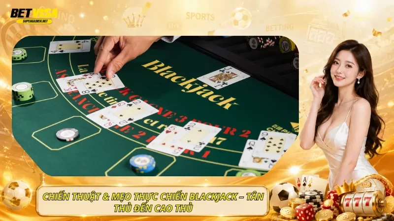 Chiến Thuật & Mẹo Thực Chiến Blackjack – Tân Thủ Đến Cao Thủ