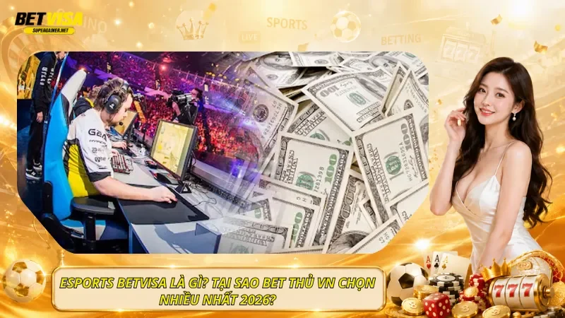 Esports BetVisa Là Gì? Tại Sao Bet Thủ VN Chọn Nhiều Nhất 2026?
