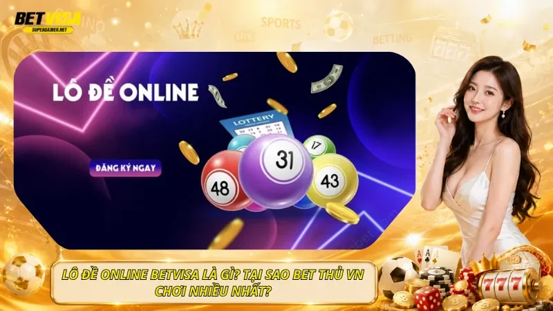 Lô Đề Online BetVisa Là Gì? Tại Sao Bet Thủ VN Chơi Nhiều Nhất?