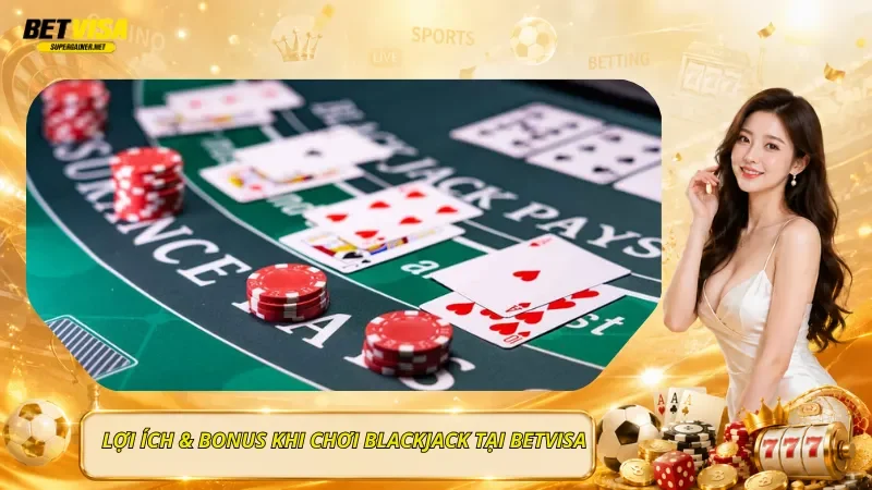 Lợi Ích & Bonus Khi Chơi Blackjack Tại BetVisa