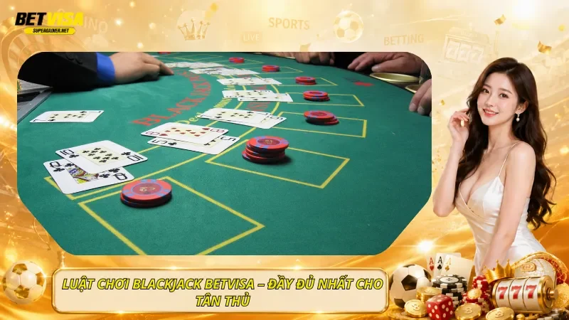 Luật Chơi Blackjack BetVisa – Đầy Đủ Nhất Cho Tân Thủ