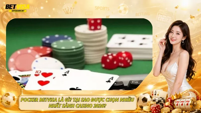 Pocker BetVisa Là Gì? Tại Sao Được Chọn Nhiều Nhất Sảnh Casino 2026?