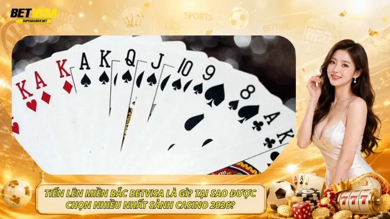 Tiến Lên Miền Bắc BetVisa Là Gì? Tại Sao Được Chọn Nhiều Nhất Sảnh Casino 2026?