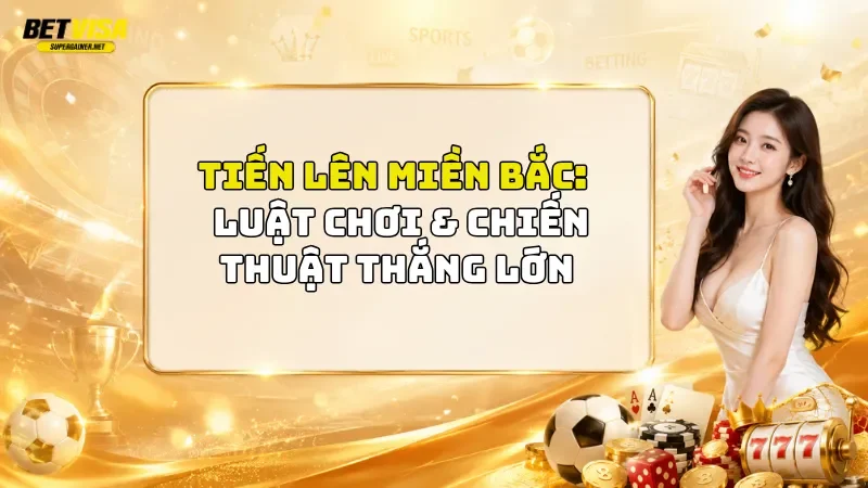 Tiến Lên Miền Bắc BetVisa: Luật Chơi & Chiến Thuật Thắng Lớn