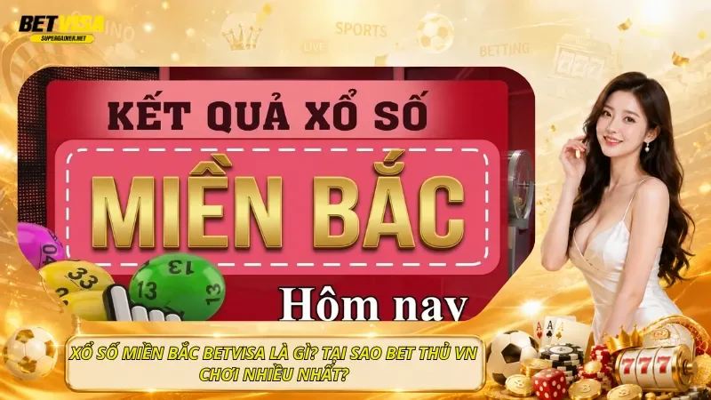 Xổ số Miền Bắc BetVisa Là Gì? Tại Sao Bet Thủ VN Chơi Nhiều Nhất?